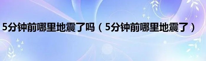 5分钟前哪里地震了吗（5分钟前哪里地震了）