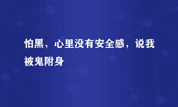 怕黑，心里没有安全感，说我被鬼附身