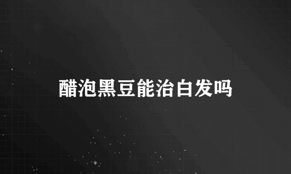 醋泡黑豆能治白发吗