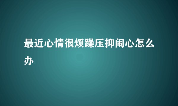最近心情很烦躁压抑闹心怎么办