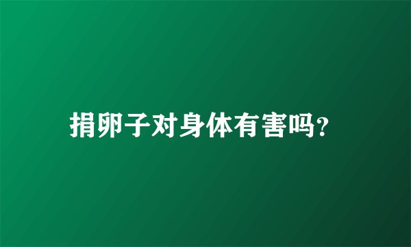 捐卵子对身体有害吗?