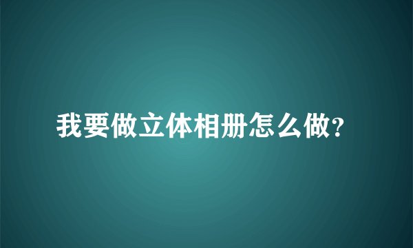 我要做立体相册怎么做？