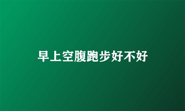 早上空腹跑步好不好