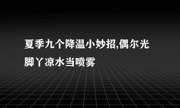夏季九个降温小妙招,偶尔光脚丫凉水当喷雾