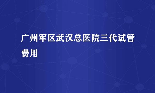 广州军区武汉总医院三代试管费用