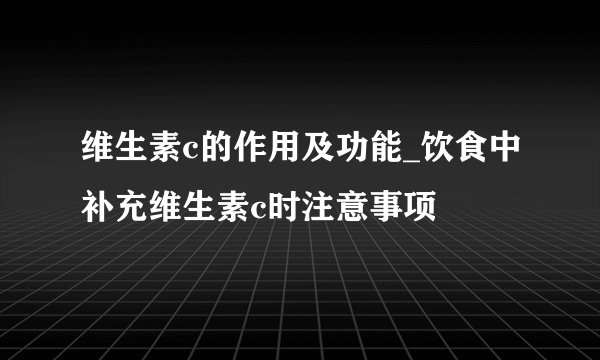 维生素c的作用及功能_饮食中补充维生素c时注意事项