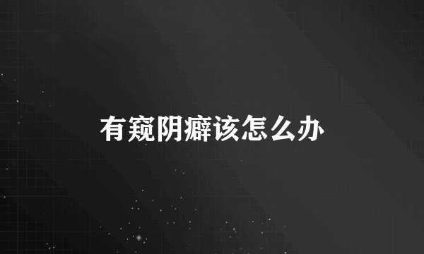 有窥阴癖该怎么办