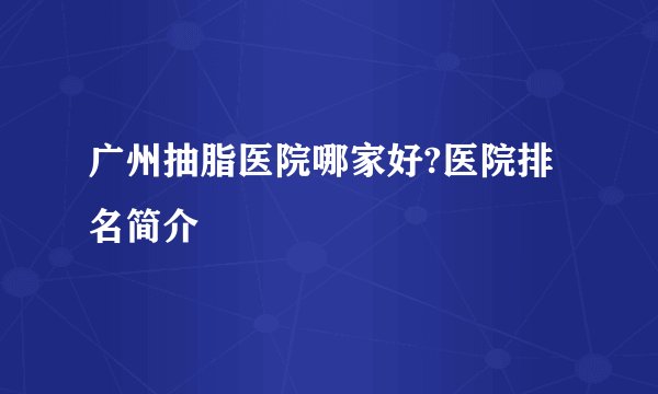 广州抽脂医院哪家好?医院排名简介