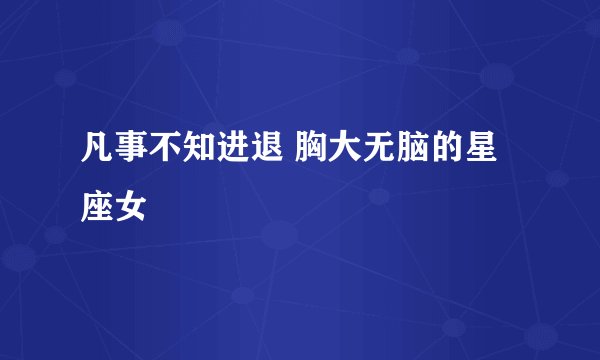 凡事不知进退 胸大无脑的星座女