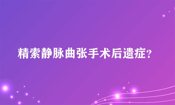 精索静脉曲张手术后遗症?