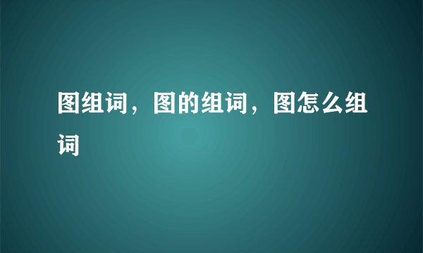 图组词，图的组词，图怎么组词