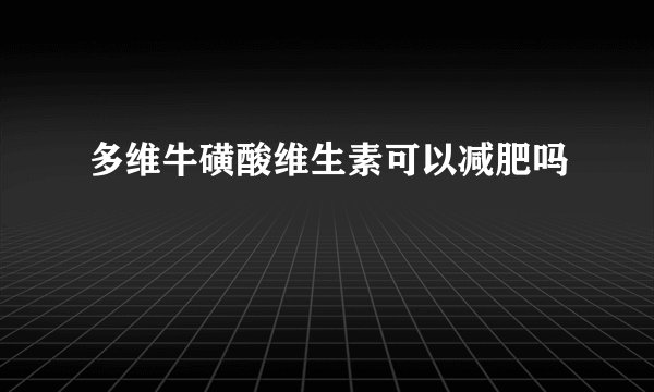 多维牛磺酸维生素可以减肥吗