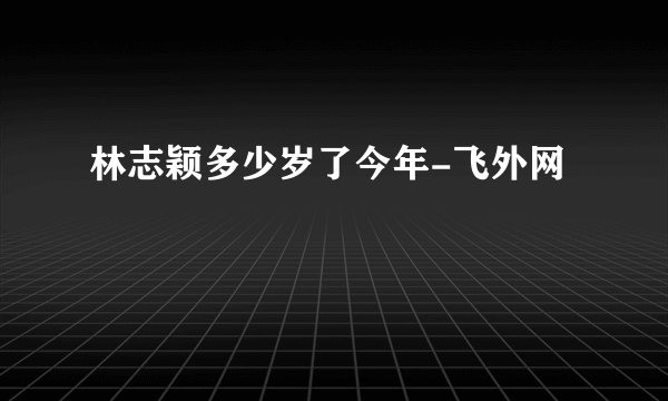 林志颖多少岁了今年-飞外网