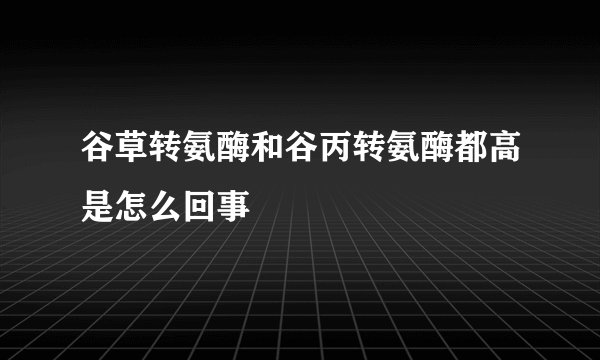 谷草转氨酶和谷丙转氨酶都高是怎么回事
