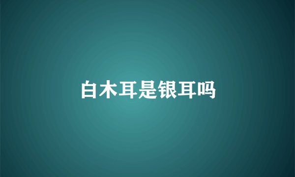 白木耳是银耳吗