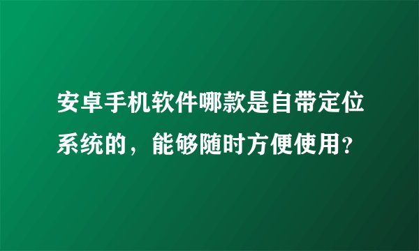 安卓手机软件哪款是自带定位系统的，能够随时方便使用？