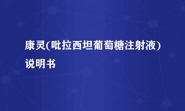 康灵(吡拉西坦葡萄糖注射液)说明书