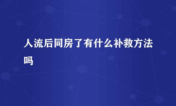 人流后同房了有什么补救方法吗