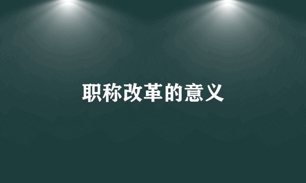 职称改革的意义