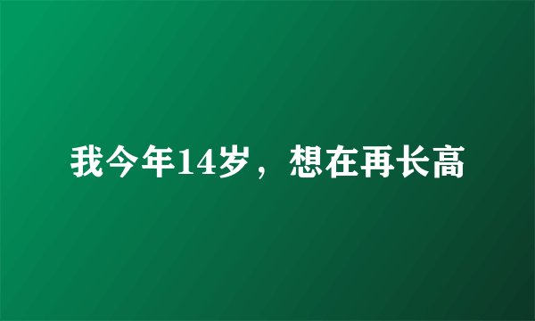 我今年14岁，想在再长高