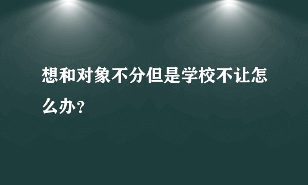 想和对象不分但是学校不让怎么办？