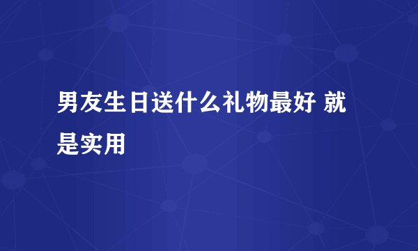男友生日送什么礼物最好 就是实用