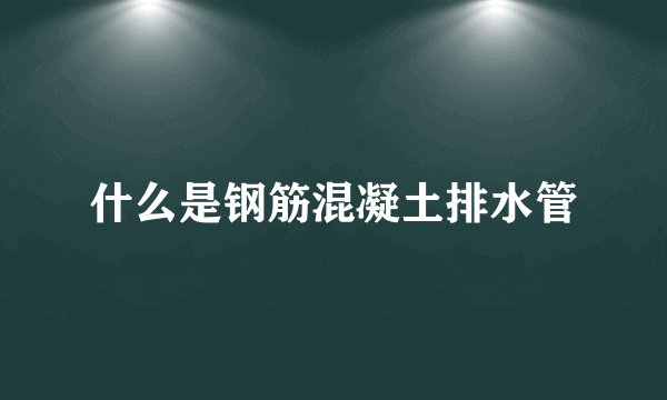 什么是钢筋混凝土排水管