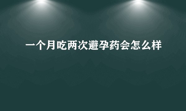 一个月吃两次避孕药会怎么样