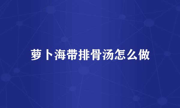 萝卜海带排骨汤怎么做