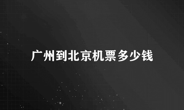 广州到北京机票多少钱