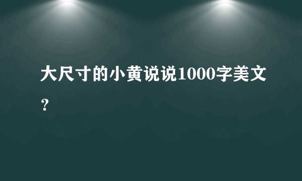 大尺寸的小黄说说1000字美文？