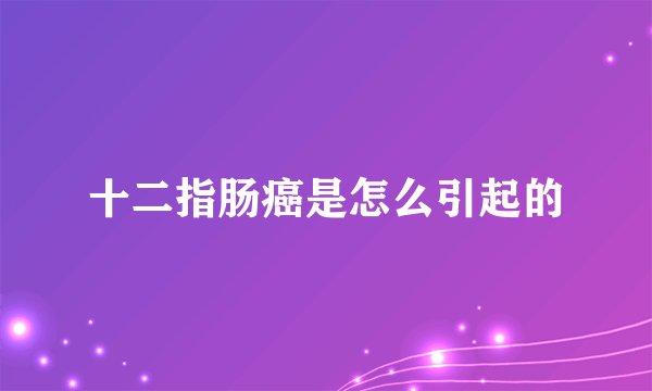 十二指肠癌是怎么引起的
