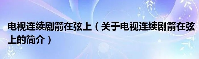 电视连续剧箭在弦上（关于电视连续剧箭在弦上的简介）