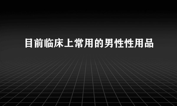 目前临床上常用的男性性用品