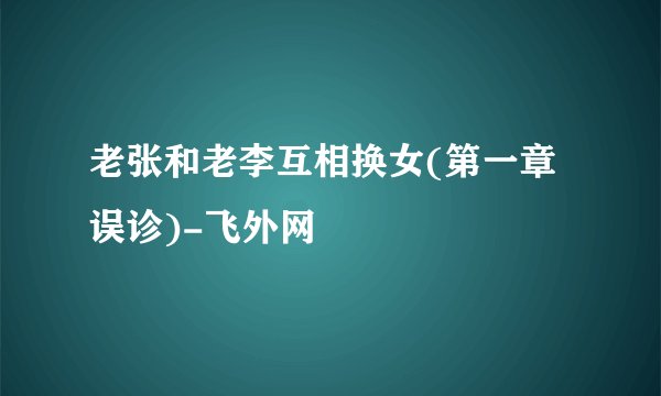 老张和老李互相换女(第一章误诊)-飞外网