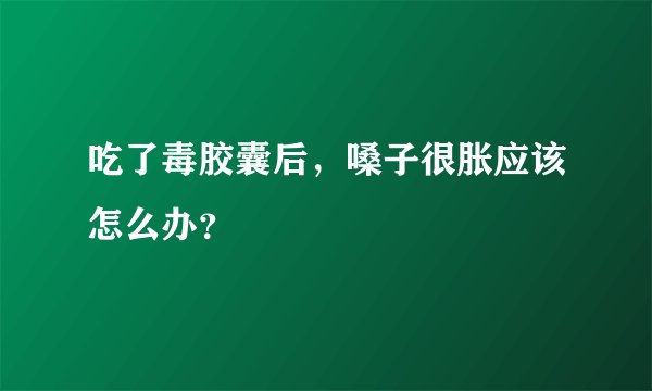 吃了毒胶囊后，嗓子很胀应该怎么办？