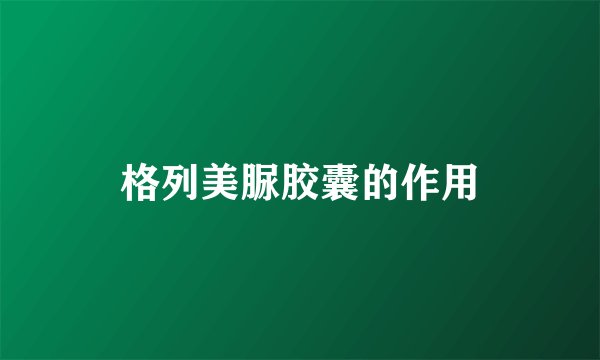 格列美脲胶囊的作用