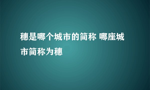 穗是哪个城市的简称 哪座城市简称为穗