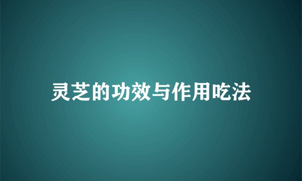 灵芝的功效与作用吃法