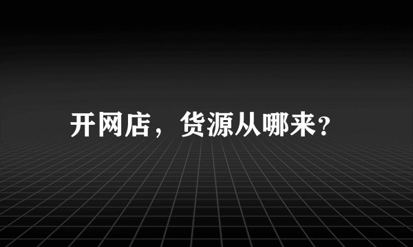 开网店，货源从哪来？