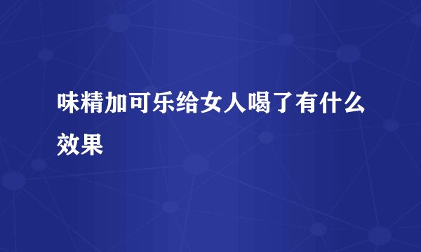 味精加可乐给女人喝了有什么效果