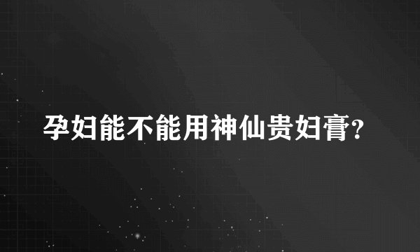 孕妇能不能用神仙贵妇膏？
