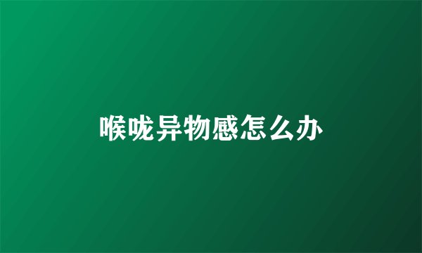 喉咙异物感怎么办