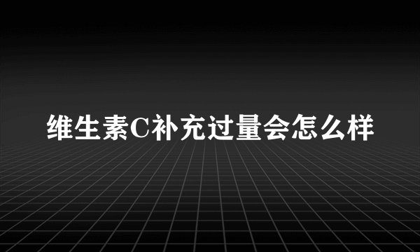 维生素C补充过量会怎么样