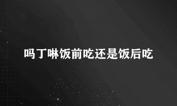 吗丁啉饭前吃还是饭后吃