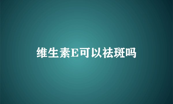 维生素E可以祛斑吗