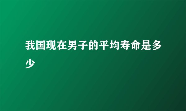 我国现在男子的平均寿命是多少