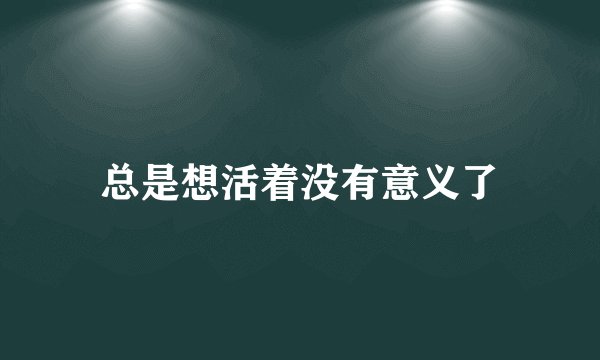 总是想活着没有意义了