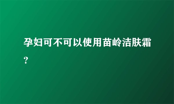 孕妇可不可以使用苗岭洁肤霜？