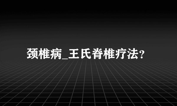 颈椎病_王氏脊椎疗法？